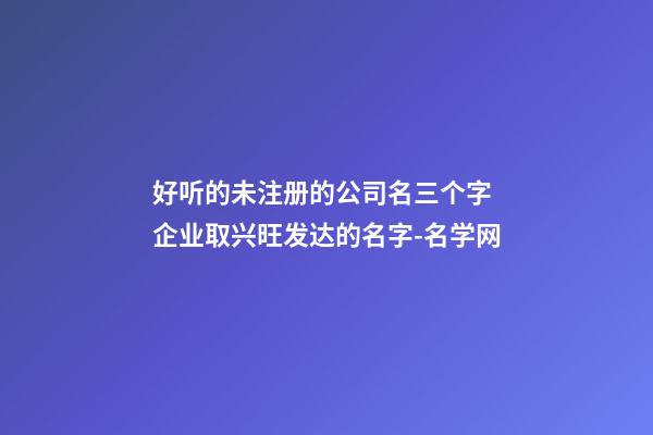 好听的未注册的公司名三个字 企业取兴旺发达的名字-名学网-第1张-公司起名-玄机派